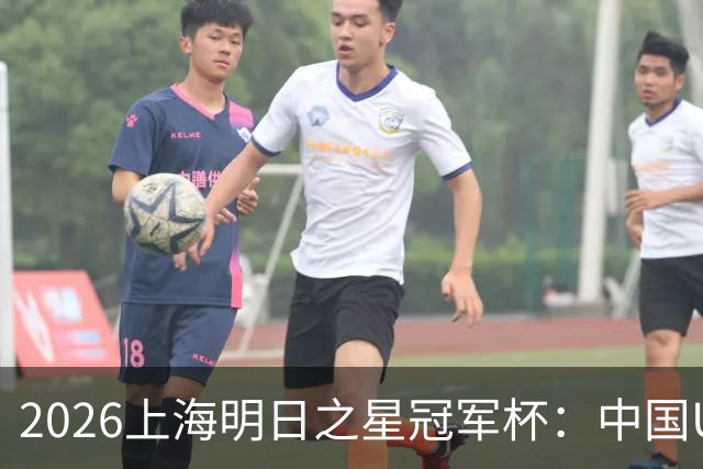 2026上海明日之星冠军杯：中国U17男足战胜西甲劲旅毕尔巴鄂竞技提前出线